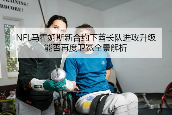NFL马霍姆斯新合约下酋长队进攻升级能否再度卫冕全景解析